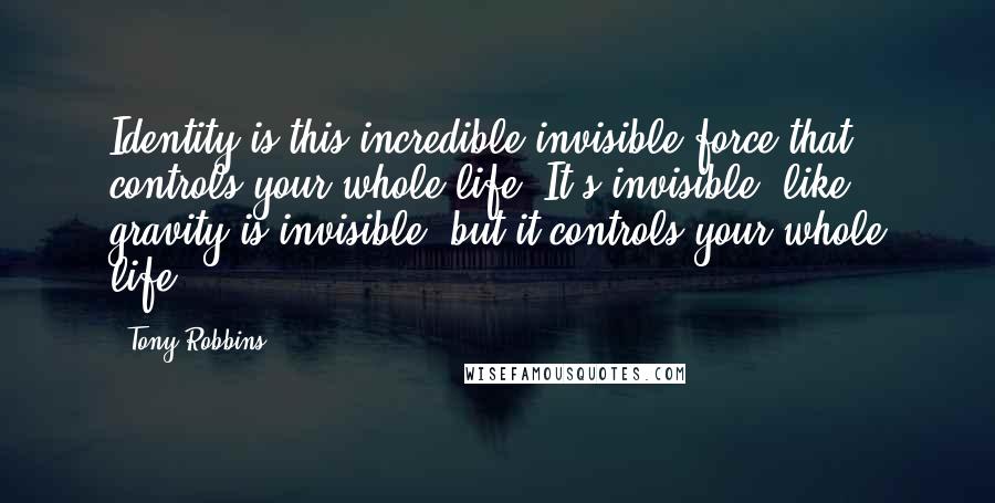 Tony Robbins Quotes: Identity is this incredible invisible force that controls your whole life. It's invisible, like gravity is invisible, but it controls your whole life.