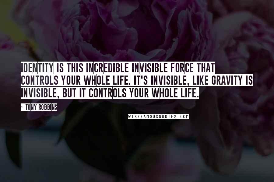 Tony Robbins Quotes: Identity is this incredible invisible force that controls your whole life. It's invisible, like gravity is invisible, but it controls your whole life.