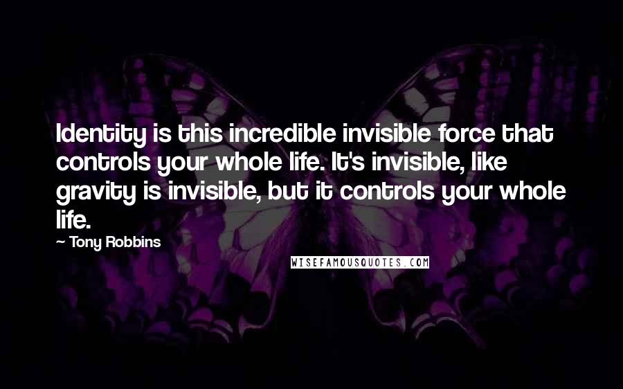 Tony Robbins Quotes: Identity is this incredible invisible force that controls your whole life. It's invisible, like gravity is invisible, but it controls your whole life.