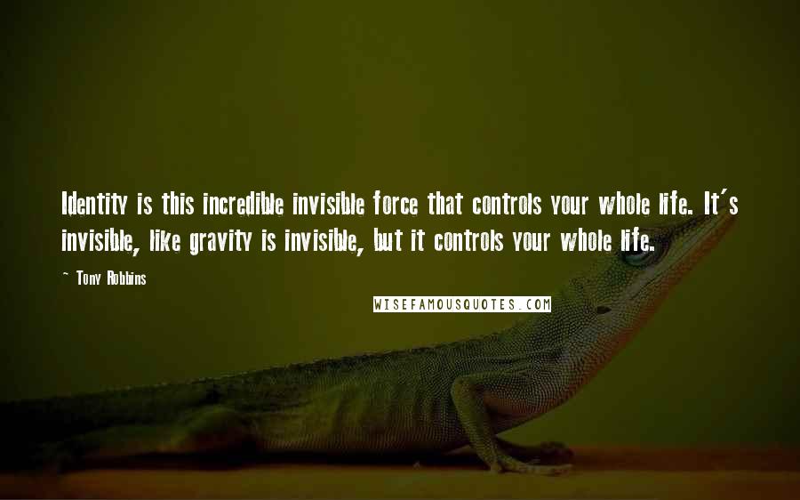 Tony Robbins Quotes: Identity is this incredible invisible force that controls your whole life. It's invisible, like gravity is invisible, but it controls your whole life.