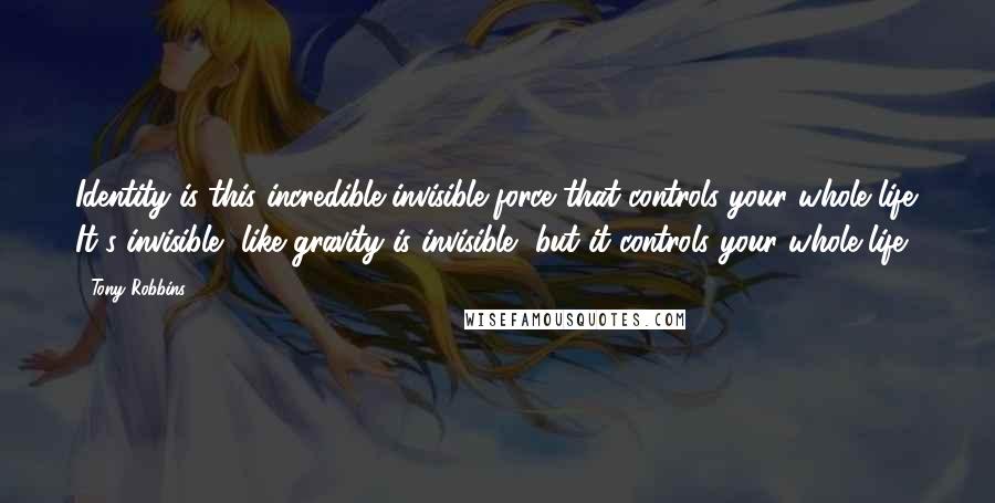 Tony Robbins Quotes: Identity is this incredible invisible force that controls your whole life. It's invisible, like gravity is invisible, but it controls your whole life.