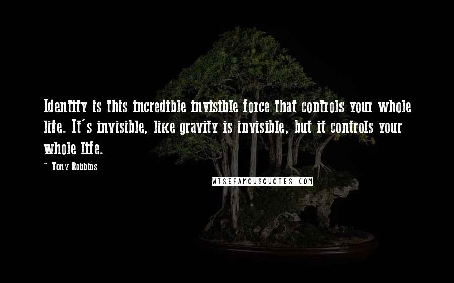 Tony Robbins Quotes: Identity is this incredible invisible force that controls your whole life. It's invisible, like gravity is invisible, but it controls your whole life.