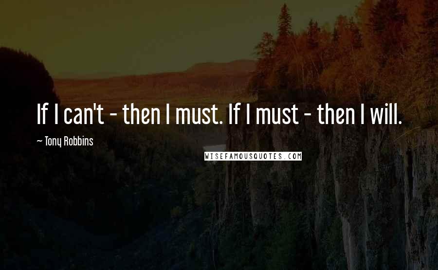 Tony Robbins Quotes: If I can't - then I must. If I must - then I will.