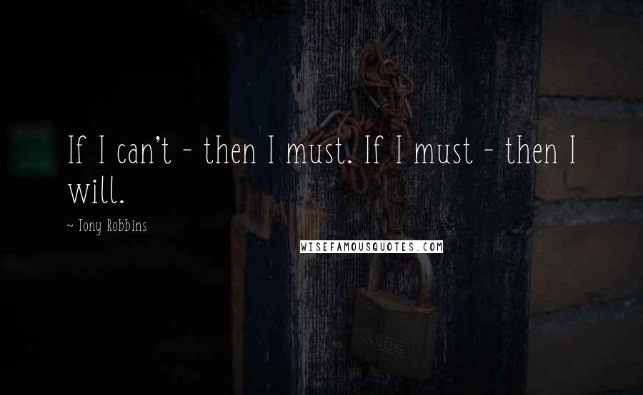 Tony Robbins Quotes: If I can't - then I must. If I must - then I will.