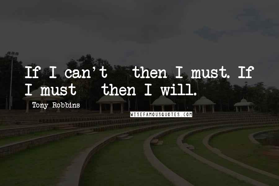 Tony Robbins Quotes: If I can't - then I must. If I must - then I will.