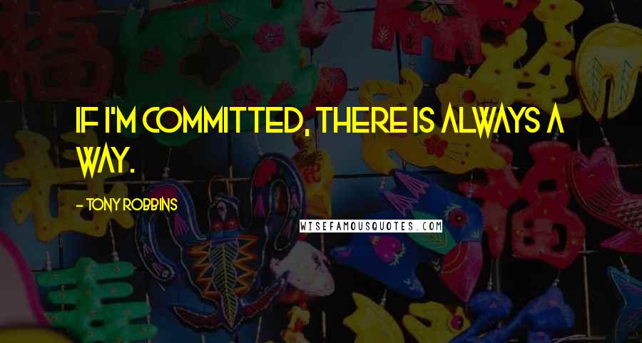 Tony Robbins Quotes: If I'm committed, there is always a way.