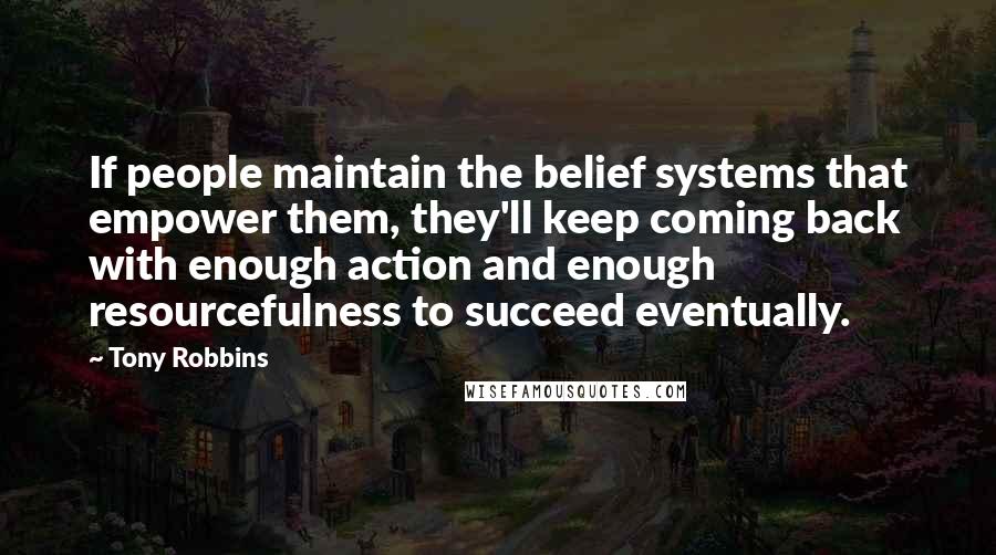 Tony Robbins Quotes: If people maintain the belief systems that empower them, they'll keep coming back with enough action and enough resourcefulness to succeed eventually.