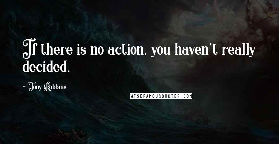 Tony Robbins Quotes: If there is no action, you haven't really decided.