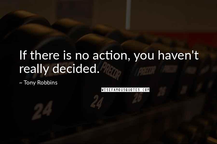 Tony Robbins Quotes: If there is no action, you haven't really decided.