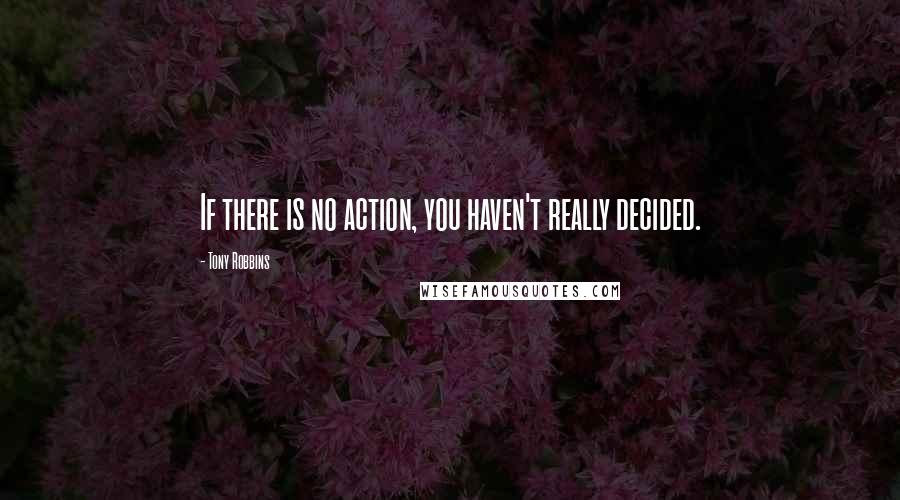 Tony Robbins Quotes: If there is no action, you haven't really decided.