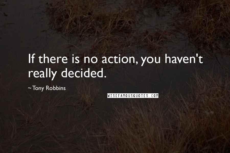 Tony Robbins Quotes: If there is no action, you haven't really decided.