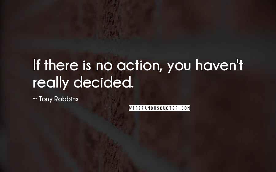 Tony Robbins Quotes: If there is no action, you haven't really decided.