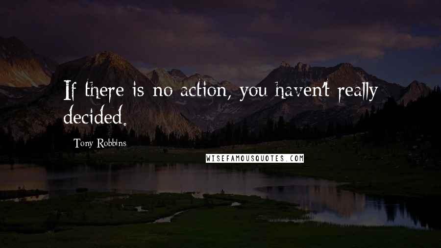 Tony Robbins Quotes: If there is no action, you haven't really decided.