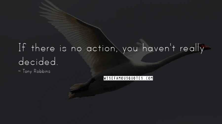 Tony Robbins Quotes: If there is no action, you haven't really decided.