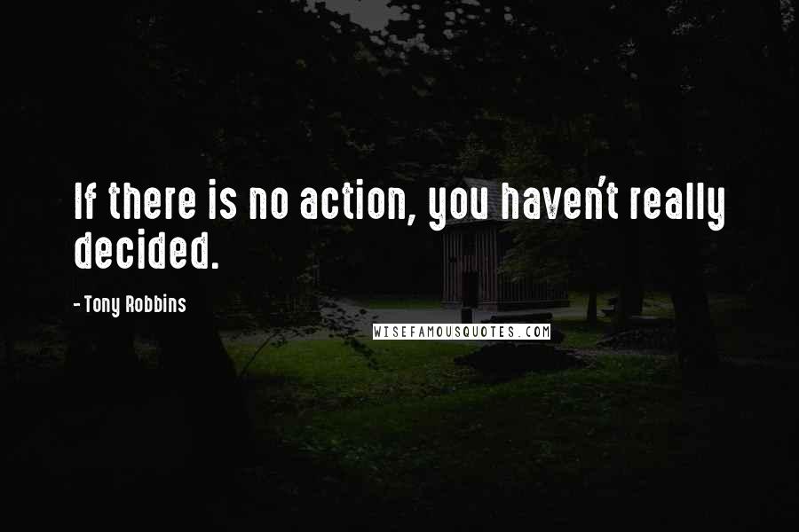 Tony Robbins Quotes: If there is no action, you haven't really decided.