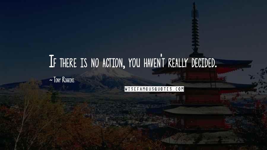 Tony Robbins Quotes: If there is no action, you haven't really decided.