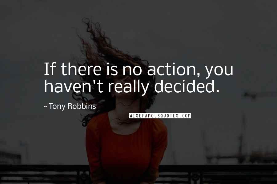 Tony Robbins Quotes: If there is no action, you haven't really decided.