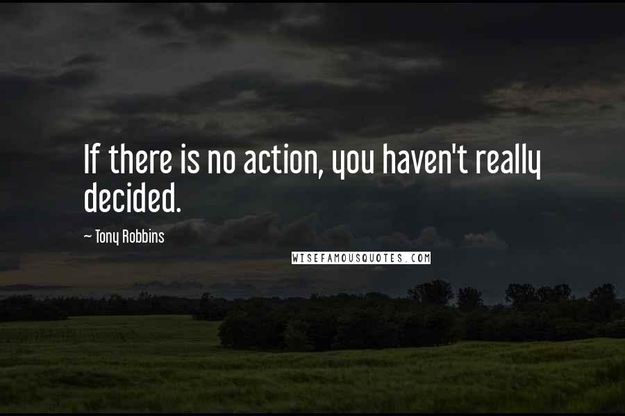 Tony Robbins Quotes: If there is no action, you haven't really decided.