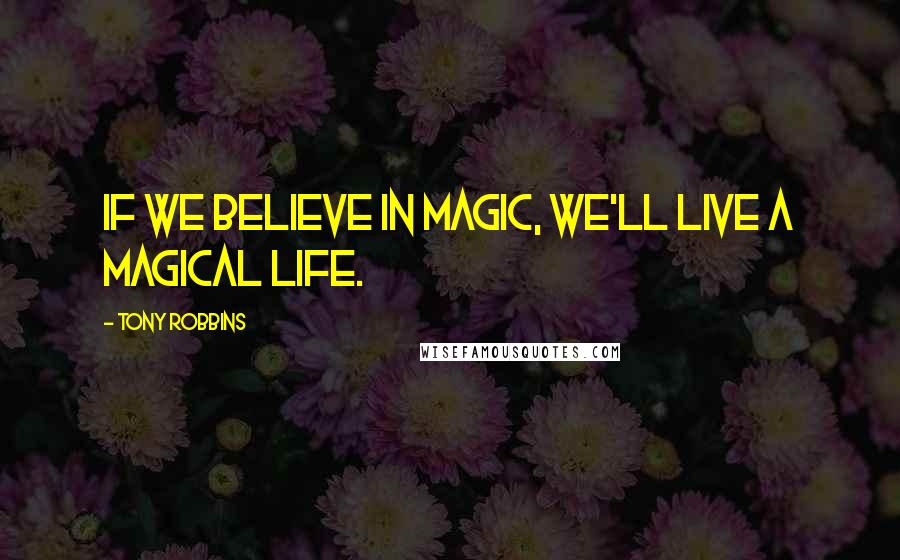 Tony Robbins Quotes: If we believe in magic, we'll live a magical life.
