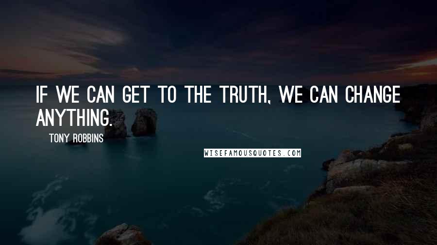 Tony Robbins Quotes: If we can get to the truth, we can change anything.