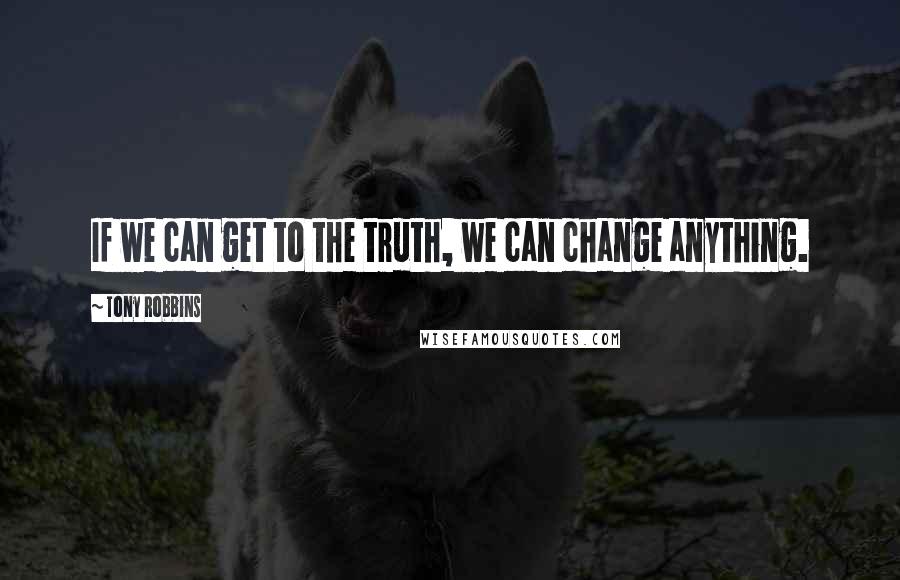 Tony Robbins Quotes: If we can get to the truth, we can change anything.