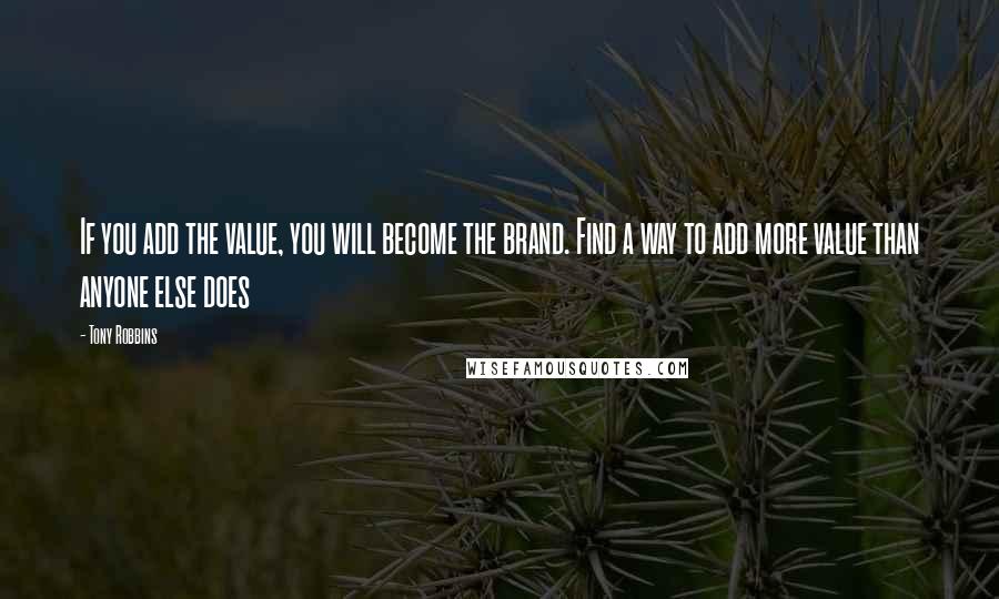 Tony Robbins Quotes: If you add the value, you will become the brand. Find a way to add more value than anyone else does