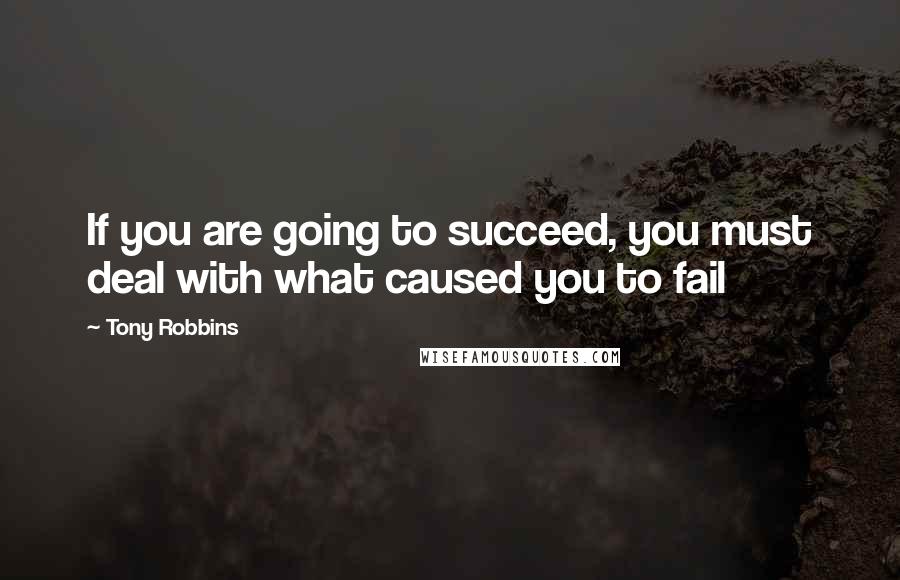 Tony Robbins Quotes: If you are going to succeed, you must deal with what caused you to fail