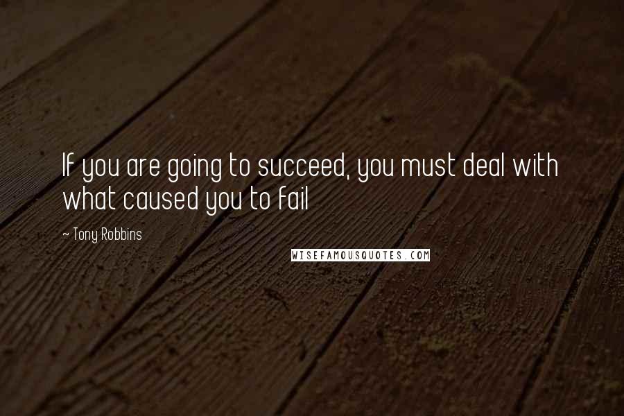 Tony Robbins Quotes: If you are going to succeed, you must deal with what caused you to fail