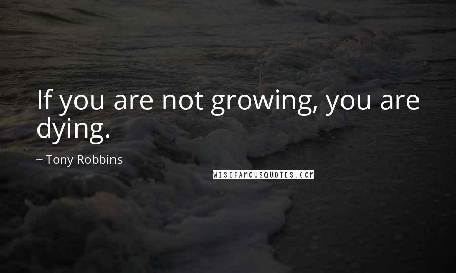 Tony Robbins Quotes: If you are not growing, you are dying.