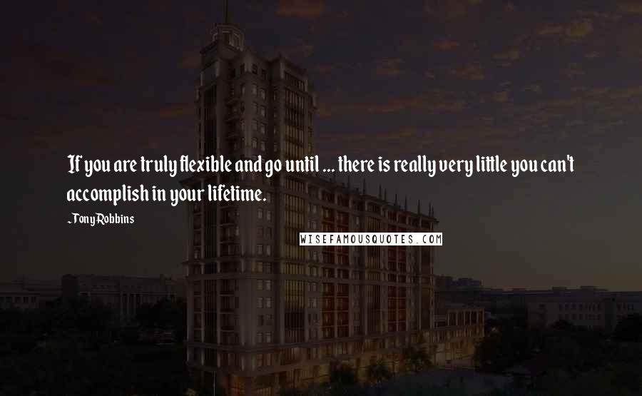 Tony Robbins Quotes: If you are truly flexible and go until ... there is really very little you can't accomplish in your lifetime.