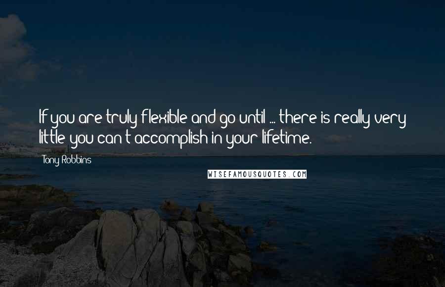 Tony Robbins Quotes: If you are truly flexible and go until ... there is really very little you can't accomplish in your lifetime.
