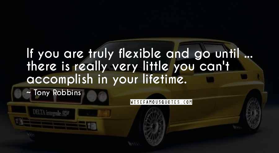 Tony Robbins Quotes: If you are truly flexible and go until ... there is really very little you can't accomplish in your lifetime.