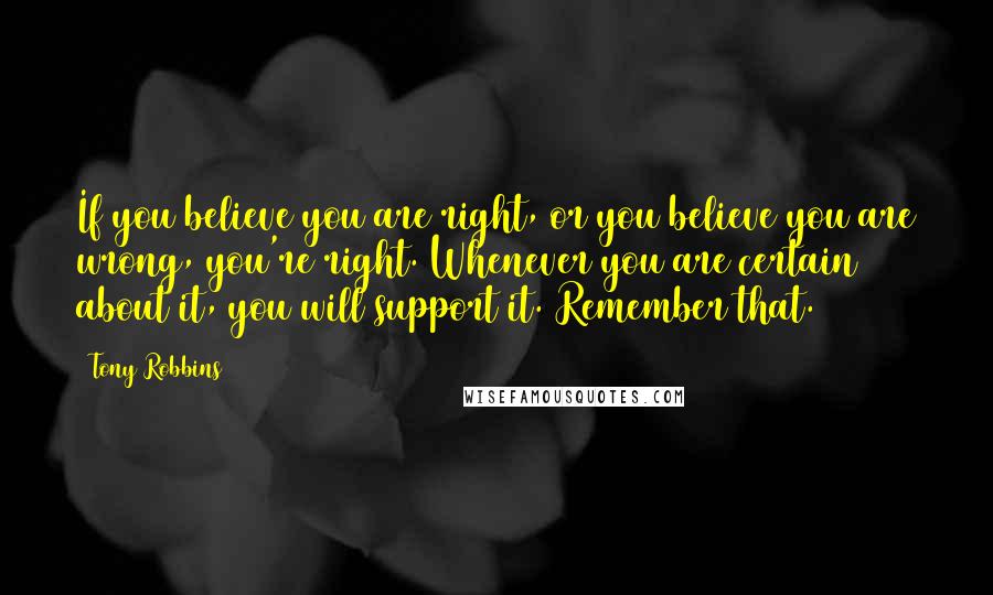 Tony Robbins Quotes: If you believe you are right, or you believe you are wrong, you're right. Whenever you are certain about it, you will support it. Remember that.