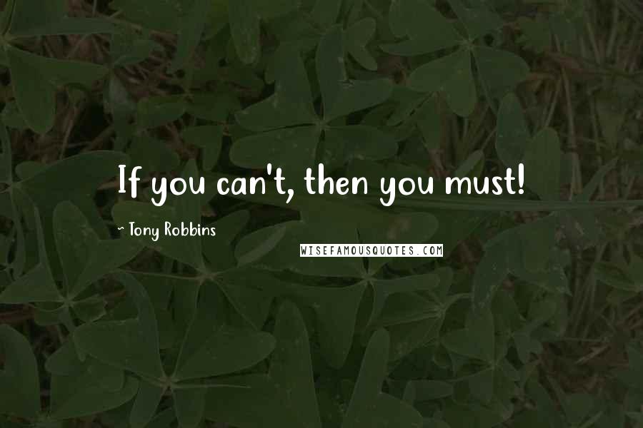 Tony Robbins Quotes: If you can't, then you must!