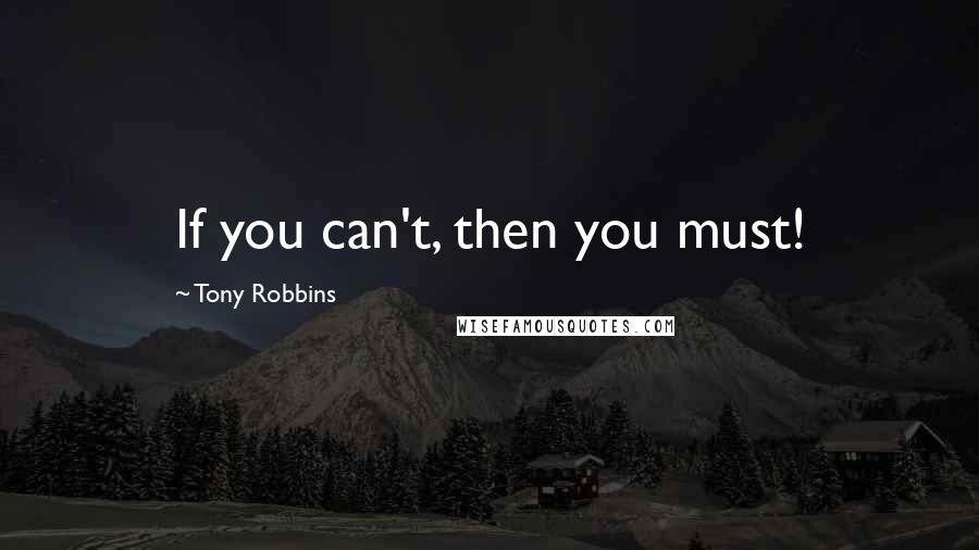 Tony Robbins Quotes: If you can't, then you must!