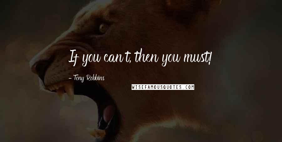 Tony Robbins Quotes: If you can't, then you must!