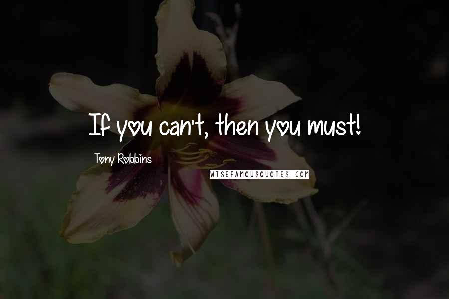 Tony Robbins Quotes: If you can't, then you must!