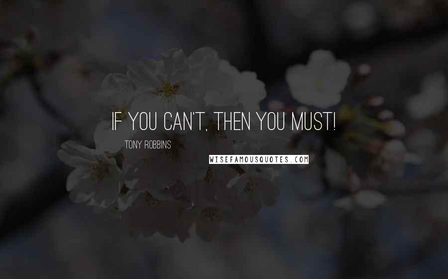 Tony Robbins Quotes: If you can't, then you must!