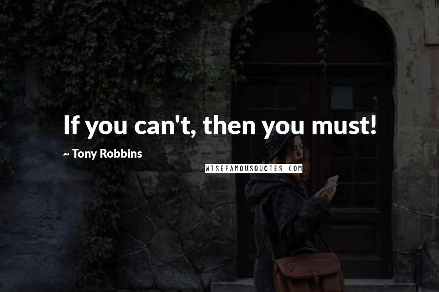 Tony Robbins Quotes: If you can't, then you must!