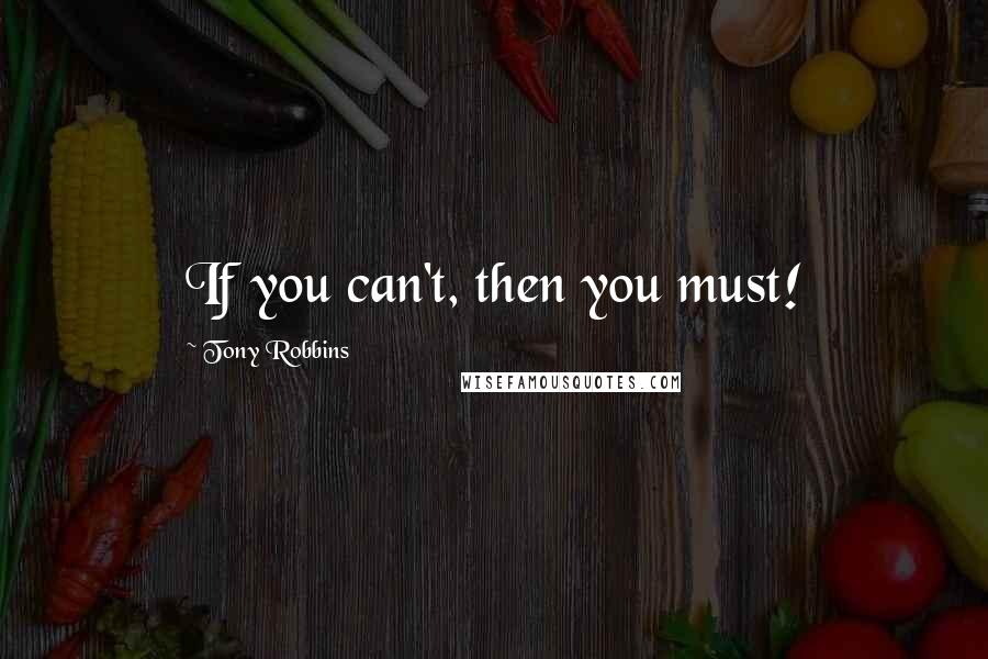 Tony Robbins Quotes: If you can't, then you must!