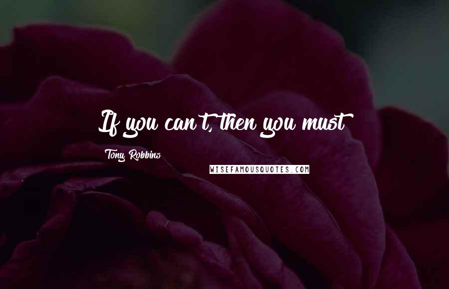 Tony Robbins Quotes: If you can't, then you must!