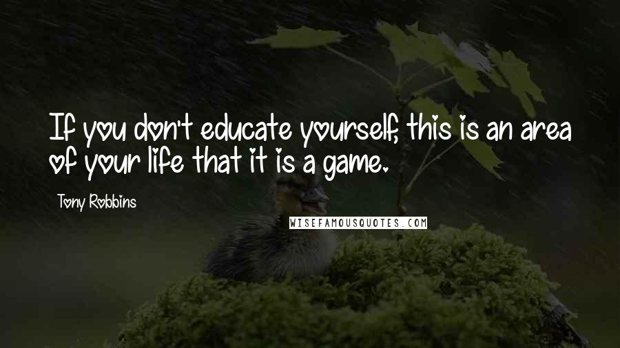Tony Robbins Quotes: If you don't educate yourself, this is an area of your life that it is a game.