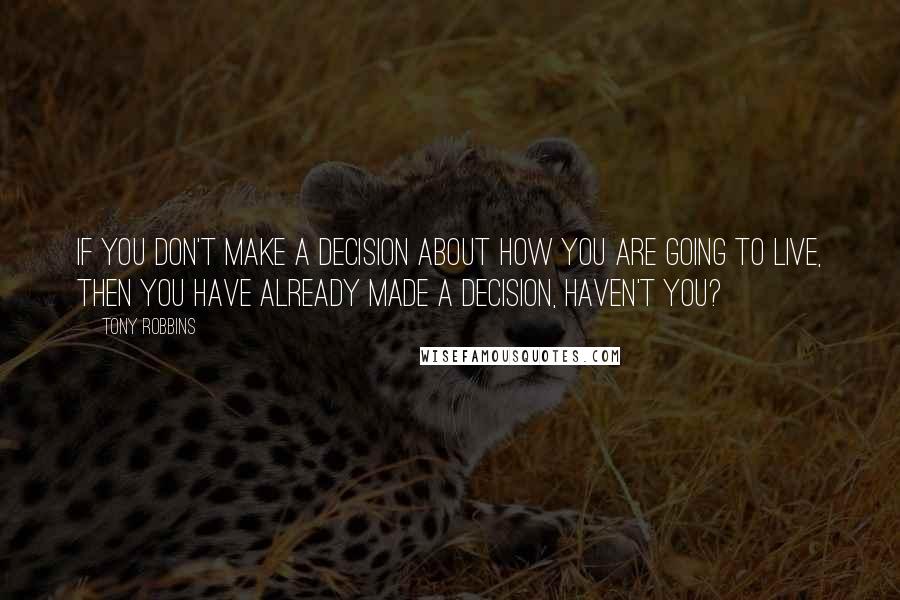 Tony Robbins Quotes: If you don't make a decision about how you are going to live, then you have already made a decision, haven't you?