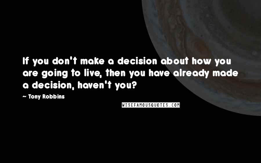 Tony Robbins Quotes: If you don't make a decision about how you are going to live, then you have already made a decision, haven't you?