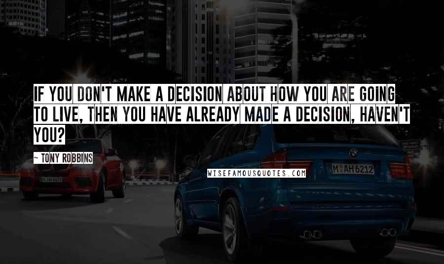 Tony Robbins Quotes: If you don't make a decision about how you are going to live, then you have already made a decision, haven't you?