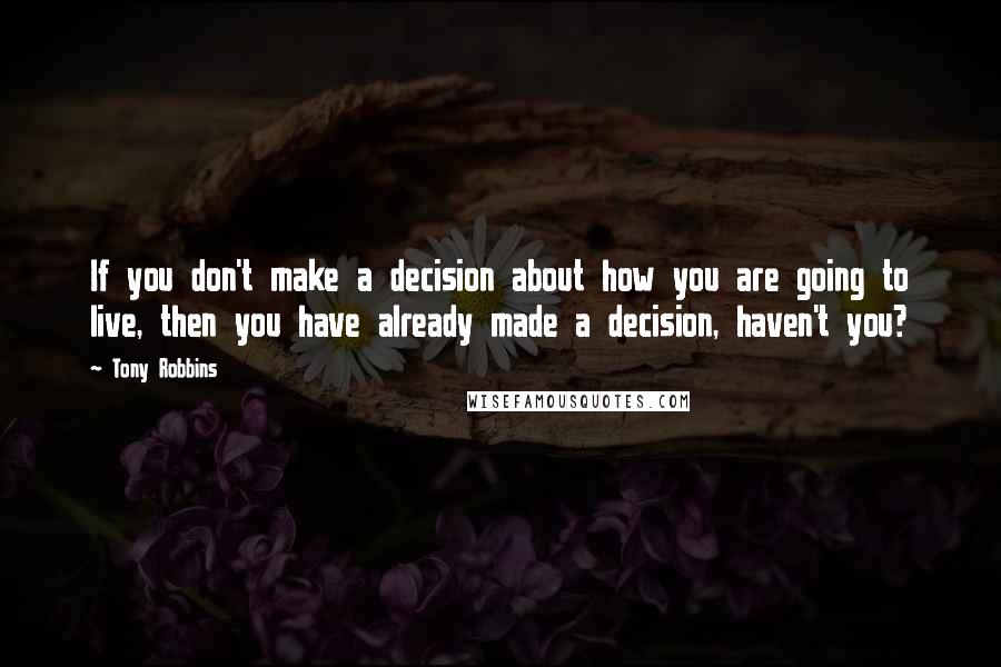 Tony Robbins Quotes: If you don't make a decision about how you are going to live, then you have already made a decision, haven't you?