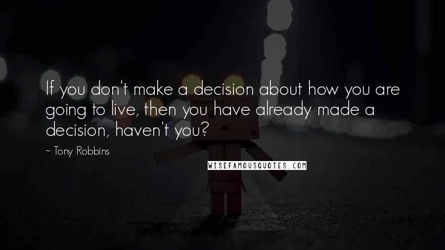 Tony Robbins Quotes: If you don't make a decision about how you are going to live, then you have already made a decision, haven't you?