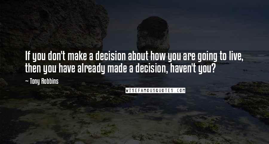 Tony Robbins Quotes: If you don't make a decision about how you are going to live, then you have already made a decision, haven't you?