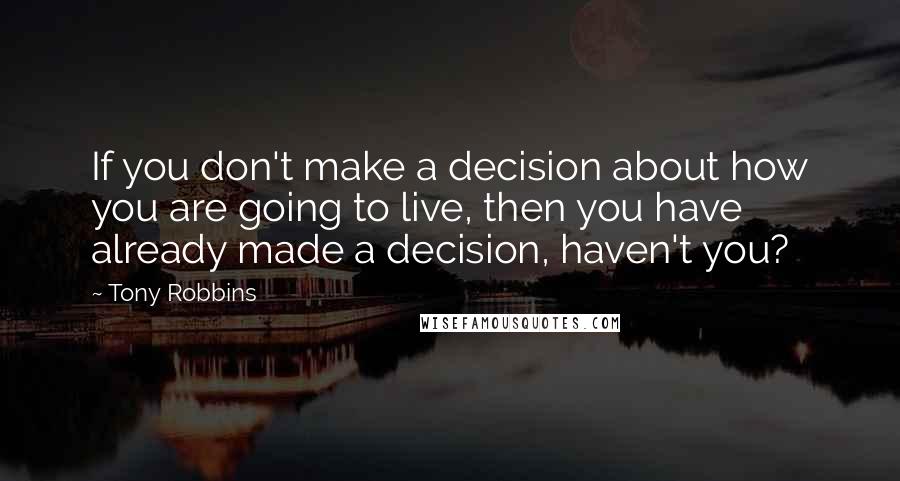 Tony Robbins Quotes: If you don't make a decision about how you are going to live, then you have already made a decision, haven't you?