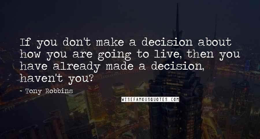 Tony Robbins Quotes: If you don't make a decision about how you are going to live, then you have already made a decision, haven't you?